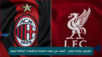ليفربول يواجه ميلان.. تعرف على موعد المباراة والقنوات الناقلة اليوم